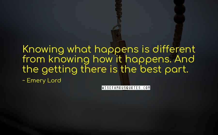Emery Lord Quotes: Knowing what happens is different from knowing how it happens. And the getting there is the best part.