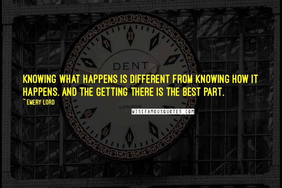 Emery Lord Quotes: Knowing what happens is different from knowing how it happens. And the getting there is the best part.