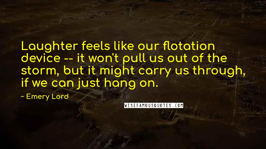 Emery Lord Quotes: Laughter feels like our flotation device -- it won't pull us out of the storm, but it might carry us through, if we can just hang on.