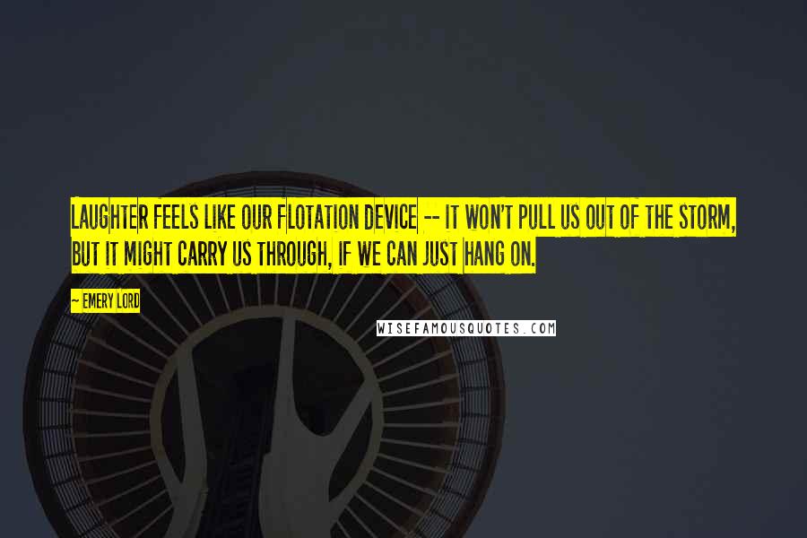 Emery Lord Quotes: Laughter feels like our flotation device -- it won't pull us out of the storm, but it might carry us through, if we can just hang on.