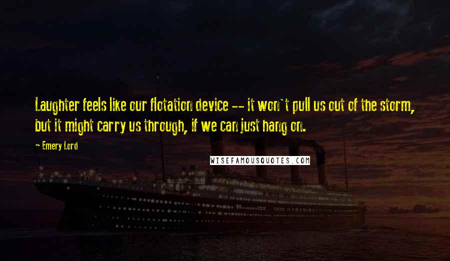 Emery Lord Quotes: Laughter feels like our flotation device -- it won't pull us out of the storm, but it might carry us through, if we can just hang on.