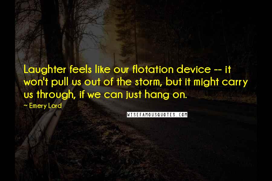 Emery Lord Quotes: Laughter feels like our flotation device -- it won't pull us out of the storm, but it might carry us through, if we can just hang on.