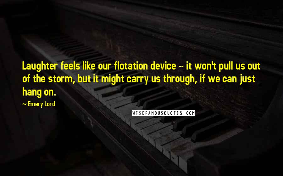 Emery Lord Quotes: Laughter feels like our flotation device -- it won't pull us out of the storm, but it might carry us through, if we can just hang on.