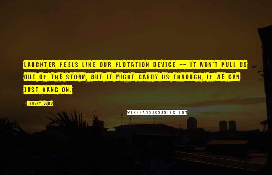 Emery Lord Quotes: Laughter feels like our flotation device -- it won't pull us out of the storm, but it might carry us through, if we can just hang on.