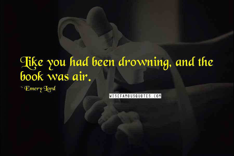 Emery Lord Quotes: Like you had been drowning, and the book was air.