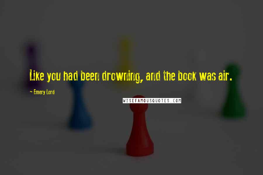 Emery Lord Quotes: Like you had been drowning, and the book was air.