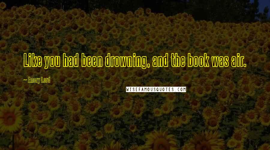 Emery Lord Quotes: Like you had been drowning, and the book was air.