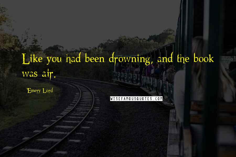 Emery Lord Quotes: Like you had been drowning, and the book was air.
