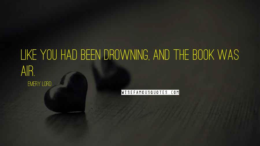 Emery Lord Quotes: Like you had been drowning, and the book was air.