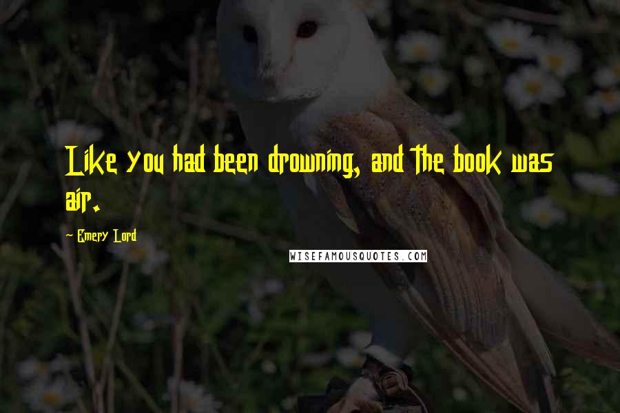 Emery Lord Quotes: Like you had been drowning, and the book was air.