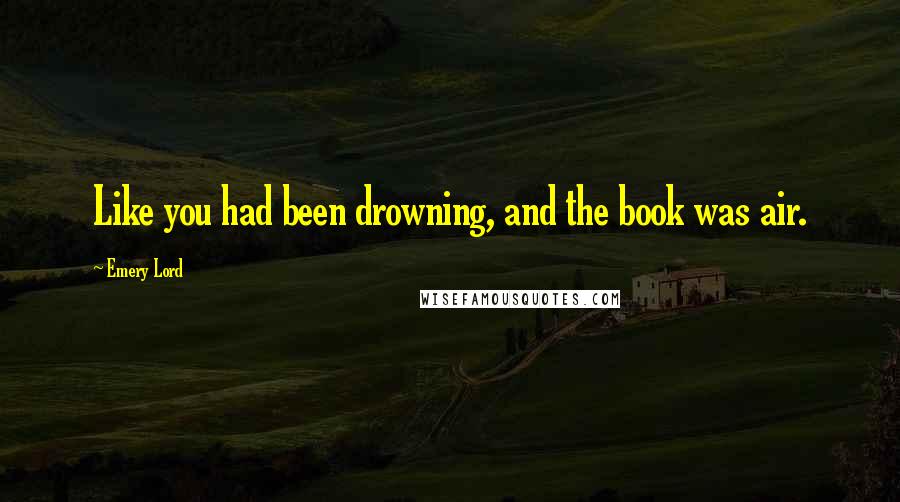 Emery Lord Quotes: Like you had been drowning, and the book was air.