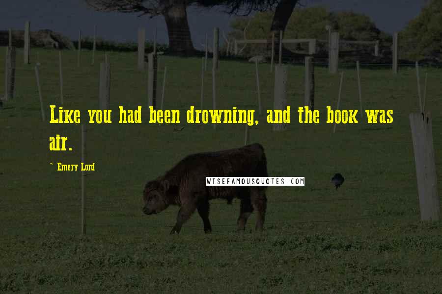 Emery Lord Quotes: Like you had been drowning, and the book was air.
