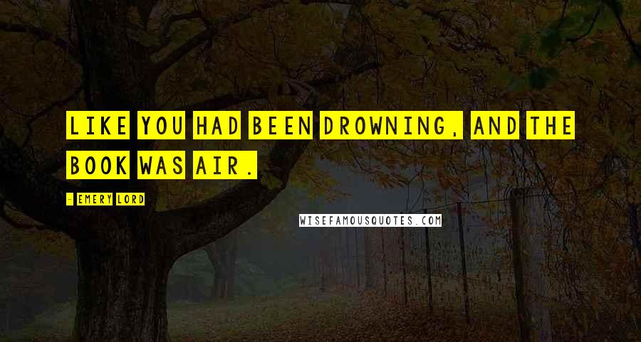 Emery Lord Quotes: Like you had been drowning, and the book was air.