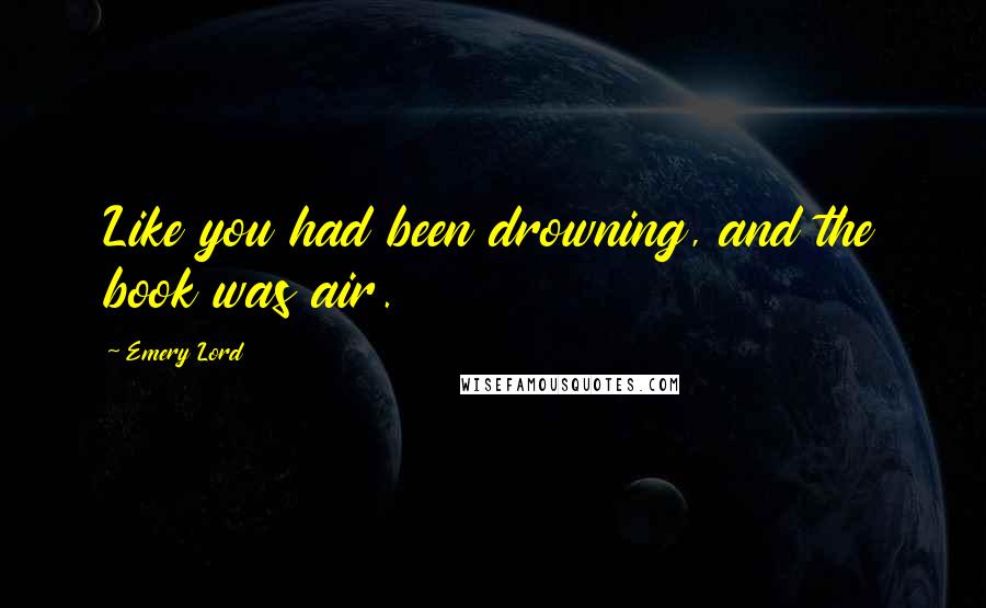 Emery Lord Quotes: Like you had been drowning, and the book was air.