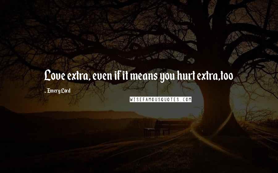 Emery Lord Quotes: Love extra, even if it means you hurt extra,too