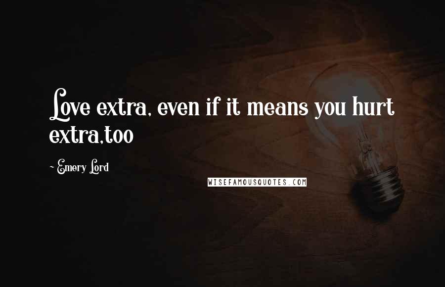 Emery Lord Quotes: Love extra, even if it means you hurt extra,too