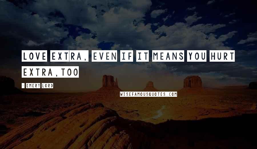 Emery Lord Quotes: Love extra, even if it means you hurt extra,too