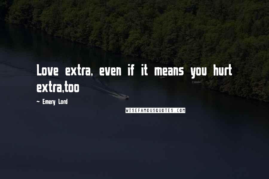 Emery Lord Quotes: Love extra, even if it means you hurt extra,too