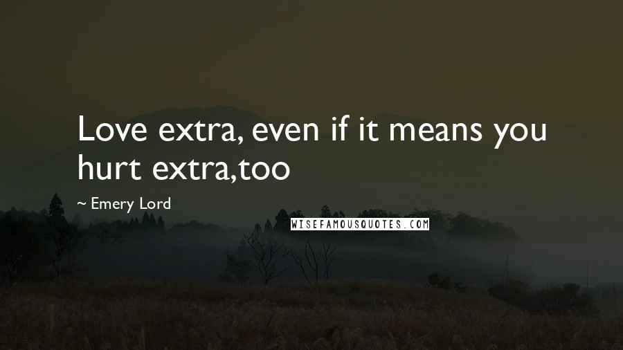 Emery Lord Quotes: Love extra, even if it means you hurt extra,too