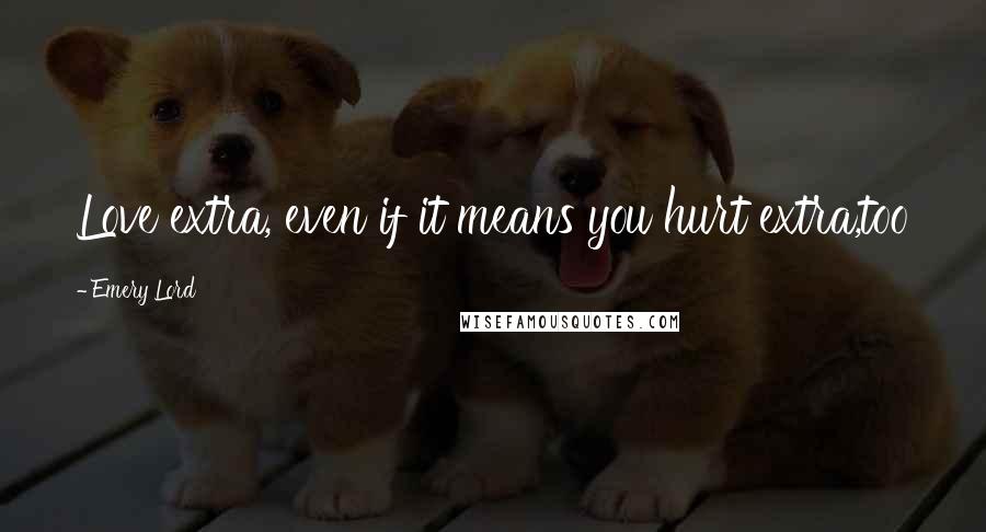 Emery Lord Quotes: Love extra, even if it means you hurt extra,too