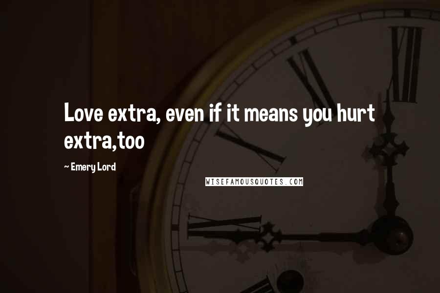 Emery Lord Quotes: Love extra, even if it means you hurt extra,too