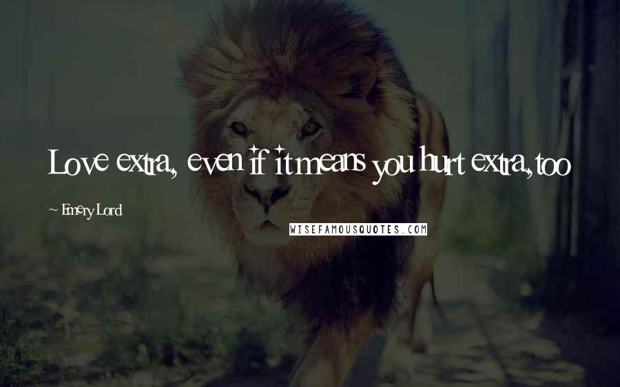 Emery Lord Quotes: Love extra, even if it means you hurt extra,too