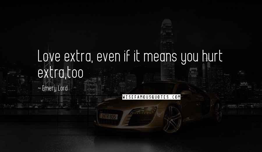 Emery Lord Quotes: Love extra, even if it means you hurt extra,too