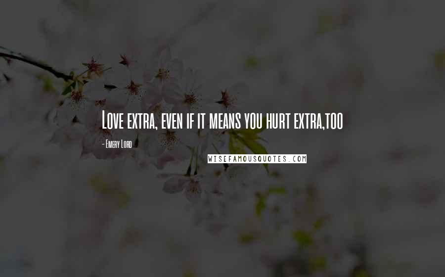 Emery Lord Quotes: Love extra, even if it means you hurt extra,too