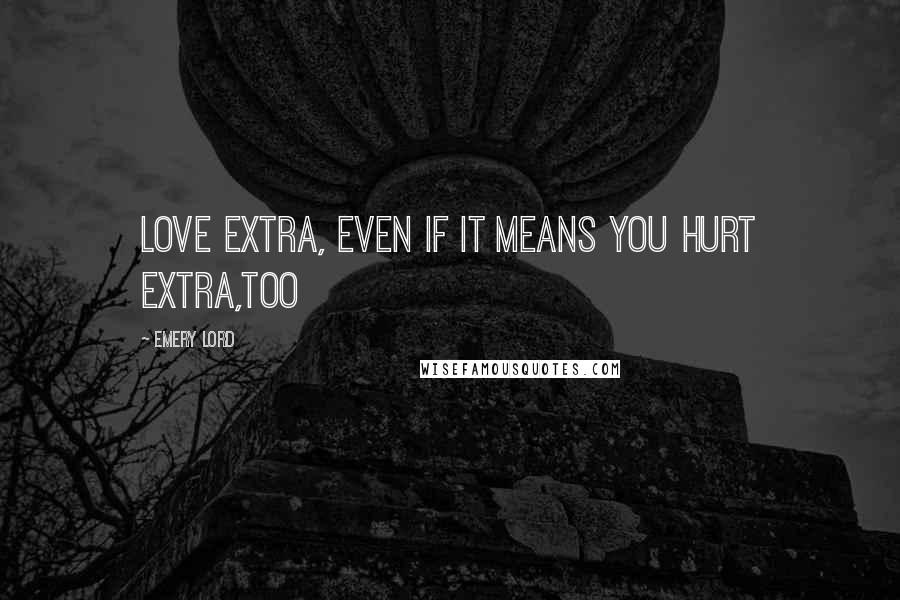 Emery Lord Quotes: Love extra, even if it means you hurt extra,too