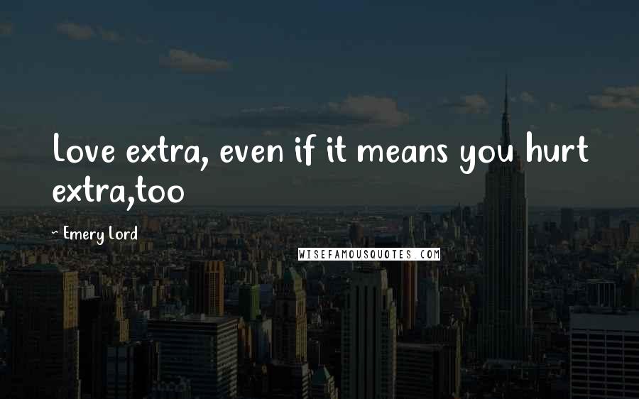 Emery Lord Quotes: Love extra, even if it means you hurt extra,too