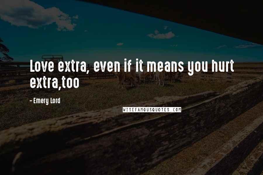 Emery Lord Quotes: Love extra, even if it means you hurt extra,too