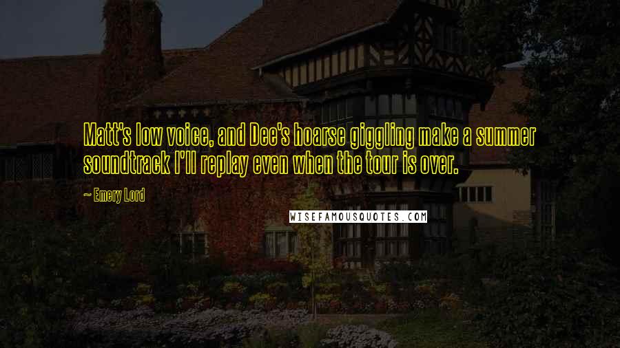 Emery Lord Quotes: Matt's low voice, and Dee's hoarse giggling make a summer soundtrack I'll replay even when the tour is over.