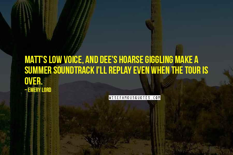 Emery Lord Quotes: Matt's low voice, and Dee's hoarse giggling make a summer soundtrack I'll replay even when the tour is over.