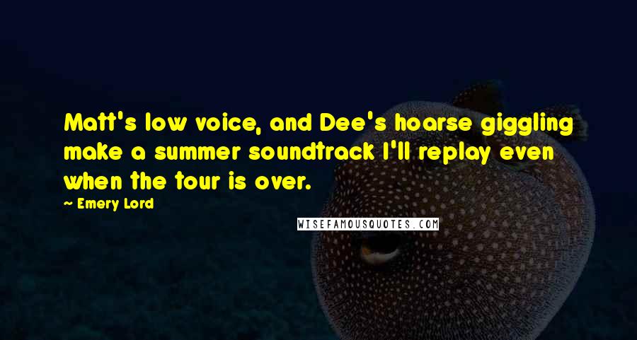 Emery Lord Quotes: Matt's low voice, and Dee's hoarse giggling make a summer soundtrack I'll replay even when the tour is over.