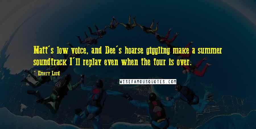 Emery Lord Quotes: Matt's low voice, and Dee's hoarse giggling make a summer soundtrack I'll replay even when the tour is over.