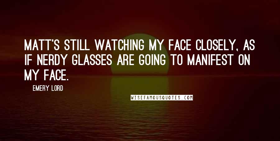 Emery Lord Quotes: Matt's still watching my face closely, as if nerdy glasses are going to manifest on my face.