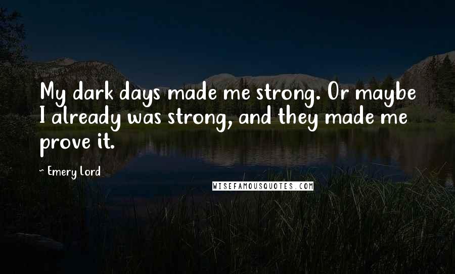 Emery Lord Quotes: My dark days made me strong. Or maybe I already was strong, and they made me prove it.