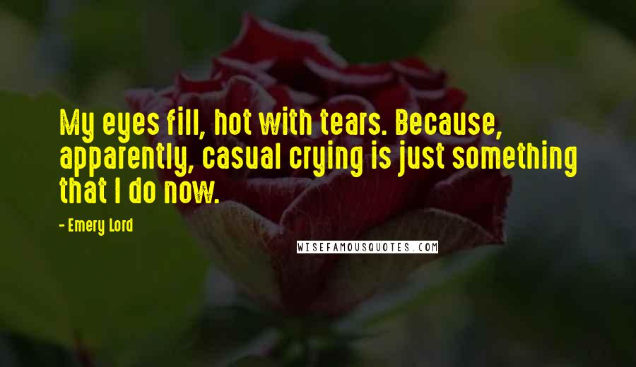 Emery Lord Quotes: My eyes fill, hot with tears. Because, apparently, casual crying is just something that I do now.