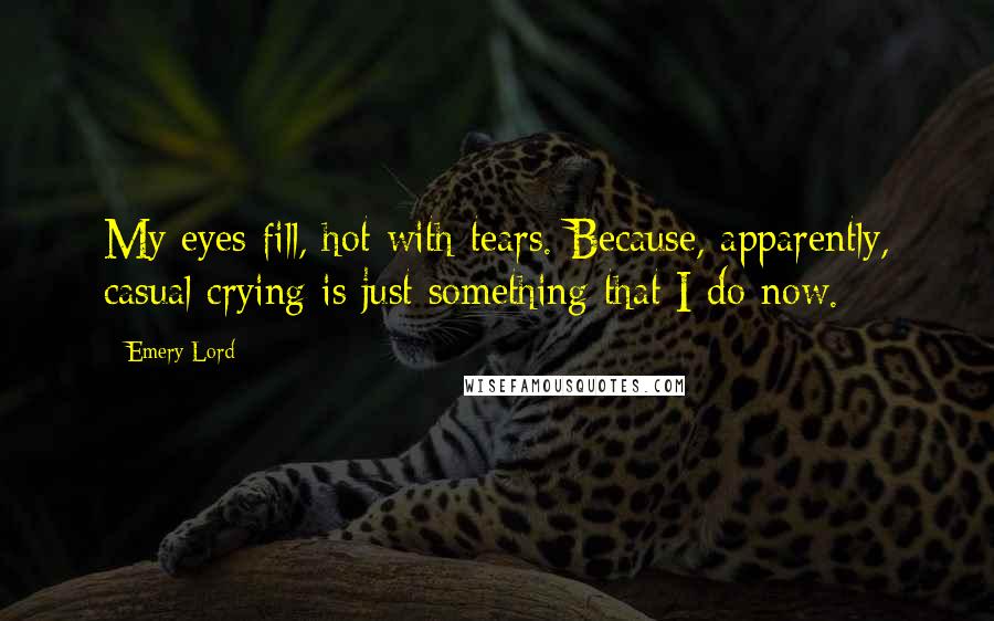 Emery Lord Quotes: My eyes fill, hot with tears. Because, apparently, casual crying is just something that I do now.