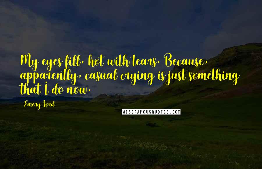 Emery Lord Quotes: My eyes fill, hot with tears. Because, apparently, casual crying is just something that I do now.