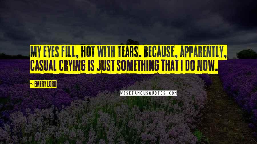 Emery Lord Quotes: My eyes fill, hot with tears. Because, apparently, casual crying is just something that I do now.