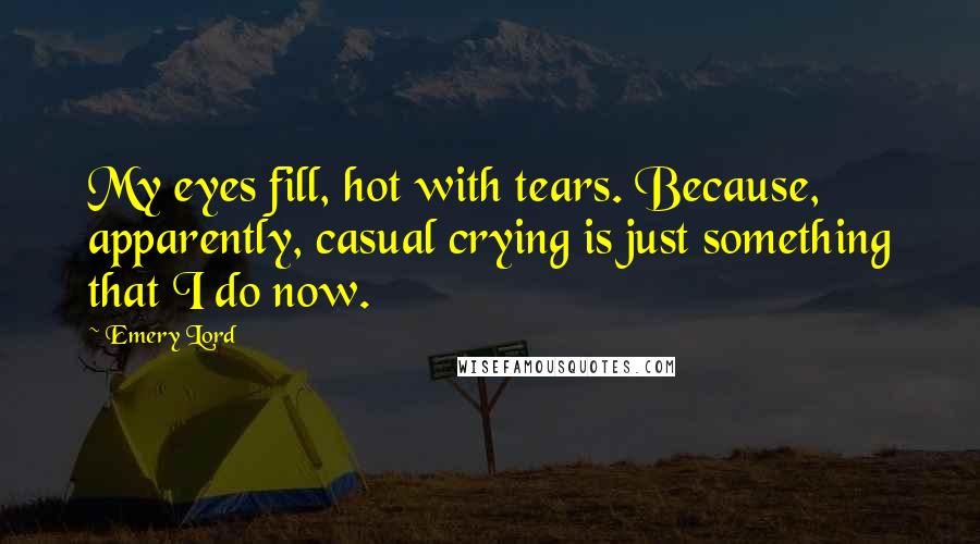 Emery Lord Quotes: My eyes fill, hot with tears. Because, apparently, casual crying is just something that I do now.