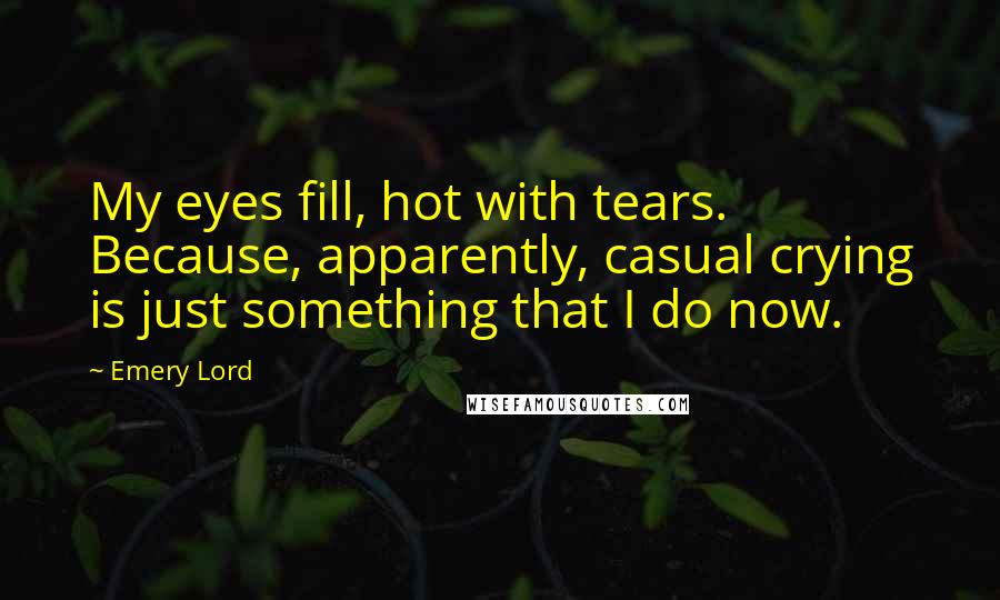 Emery Lord Quotes: My eyes fill, hot with tears. Because, apparently, casual crying is just something that I do now.