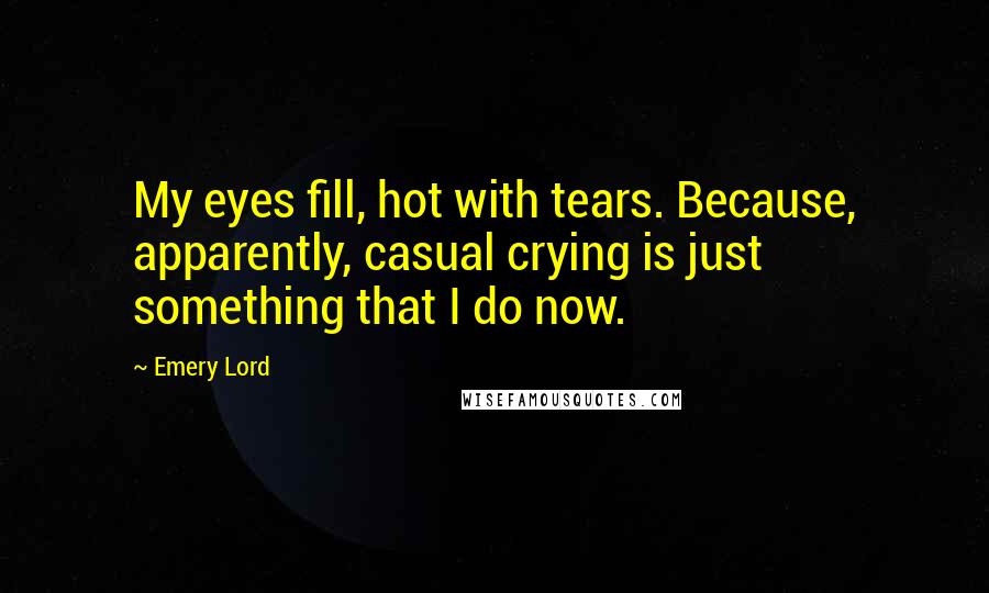 Emery Lord Quotes: My eyes fill, hot with tears. Because, apparently, casual crying is just something that I do now.