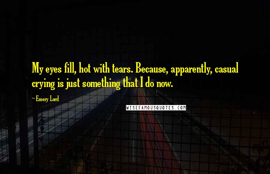 Emery Lord Quotes: My eyes fill, hot with tears. Because, apparently, casual crying is just something that I do now.