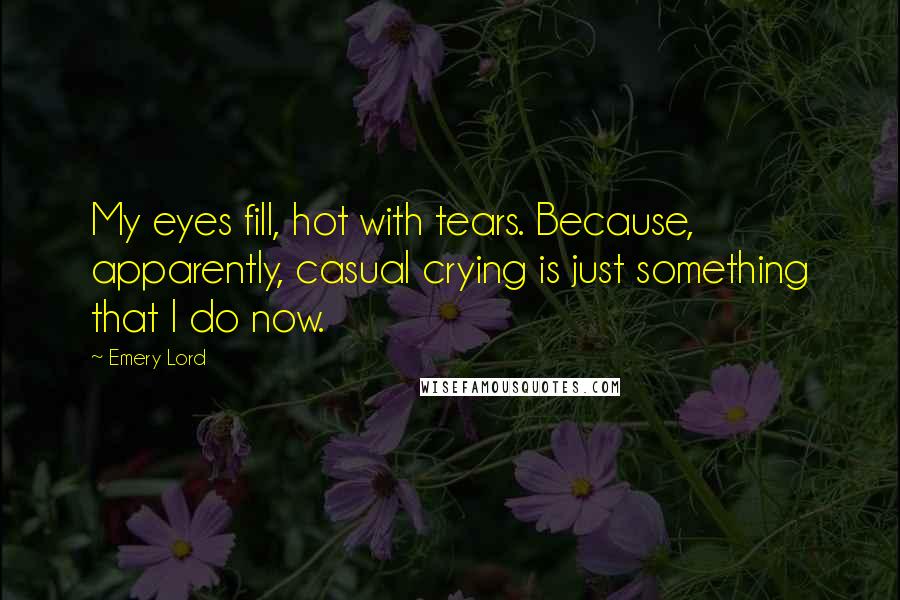 Emery Lord Quotes: My eyes fill, hot with tears. Because, apparently, casual crying is just something that I do now.