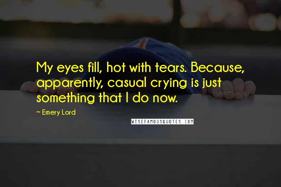 Emery Lord Quotes: My eyes fill, hot with tears. Because, apparently, casual crying is just something that I do now.