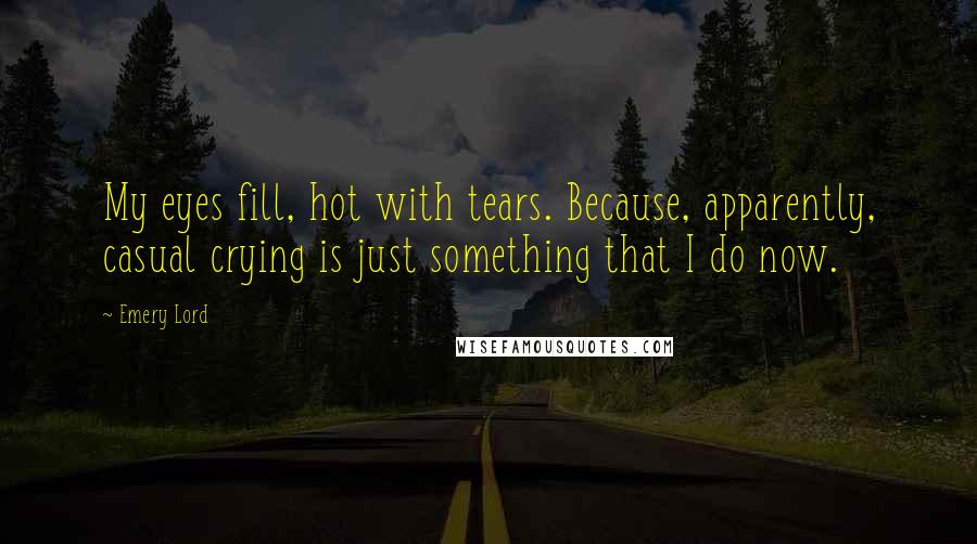 Emery Lord Quotes: My eyes fill, hot with tears. Because, apparently, casual crying is just something that I do now.