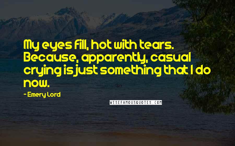 Emery Lord Quotes: My eyes fill, hot with tears. Because, apparently, casual crying is just something that I do now.