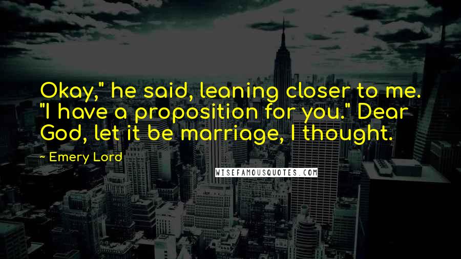 Emery Lord Quotes: Okay," he said, leaning closer to me. "I have a proposition for you." Dear God, let it be marriage, I thought.